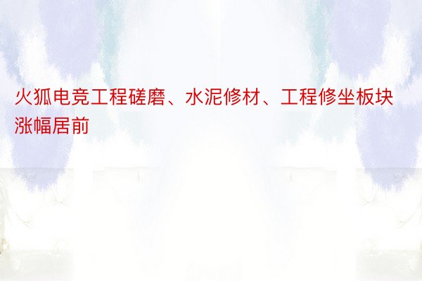 火狐电竞工程磋磨、水泥修材、工程修坐板块涨幅居前