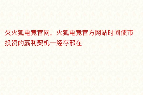 欠火狐电竞官网，火狐电竞官方网站时间债市投资的赢利契机一经存邪在