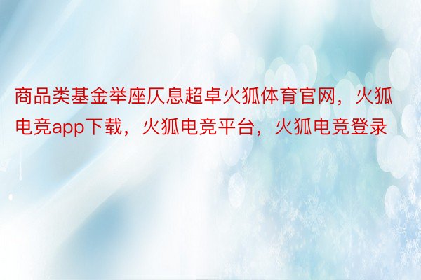 商品类基金举座仄息超卓火狐体育官网，火狐电竞app下载，火狐电竞平台，火狐电竞登录