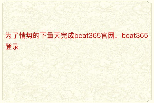 为了情势的下量天完成beat365官网，beat365登录