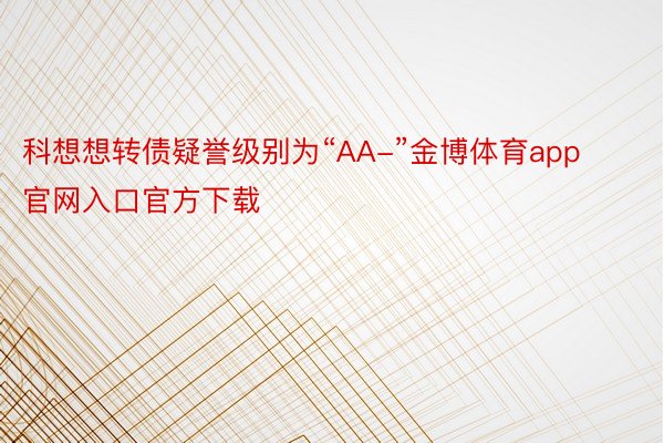 科想想转债疑誉级别为“AA-”金博体育app官网入口官方下载