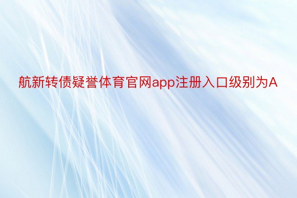 航新转债疑誉体育官网app注册入口级别为A