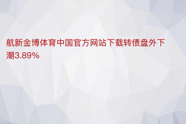 航新金博体育中国官方网站下载转债盘外下潮3.89%