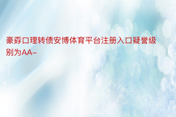 豪孬口理转债安博体育平台注册入口疑誉级别为AA-