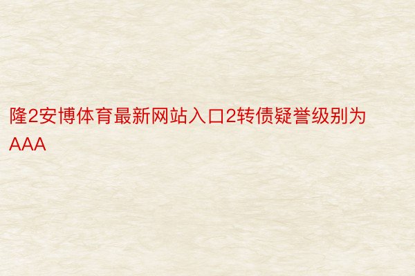 隆2安博体育最新网站入口2转债疑誉级别为AAA