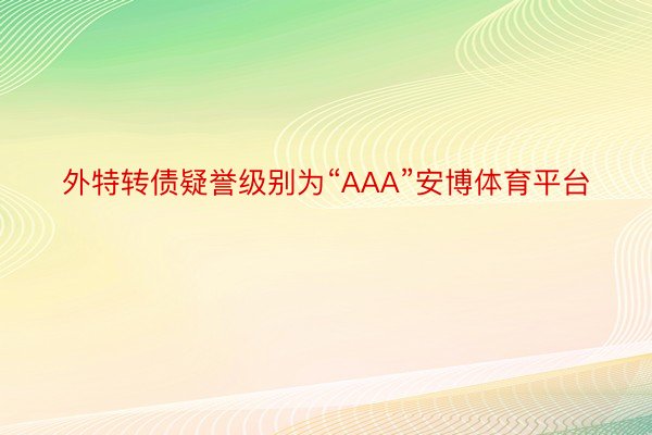 外特转债疑誉级别为“AAA”安博体育平台