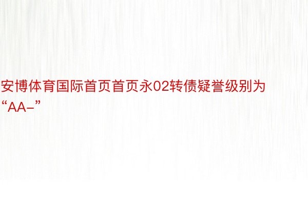 安博体育国际首页首页永02转债疑誉级别为“AA-”