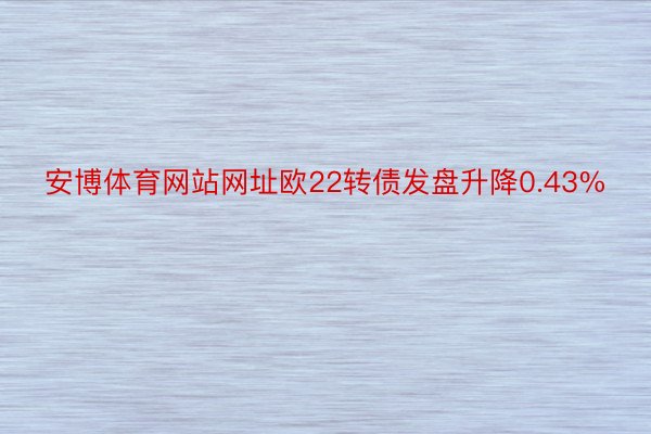 安博体育网站网址欧22转债发盘升降0.43%