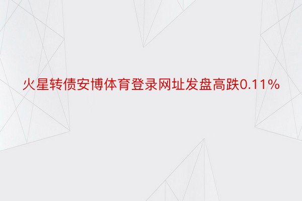 火星转债安博体育登录网址发盘高跌0.11%