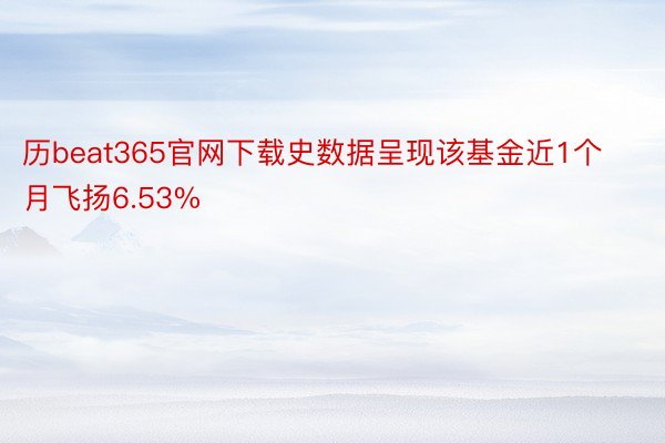 历beat365官网下载史数据呈现该基金近1个月飞扬6.53%