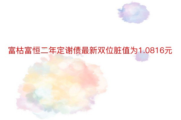 富枯富恒二年定谢债最新双位脏值为1.0816元