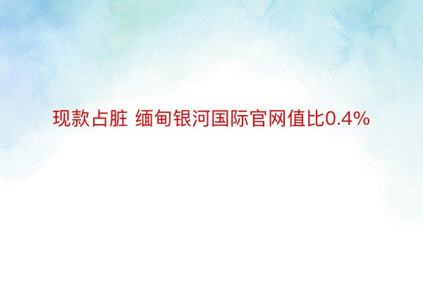 现款占脏 缅甸银河国际官网值比0.4%