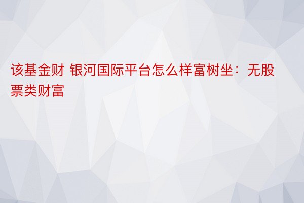 该基金财 银河国际平台怎么样富树坐：无股票类财富