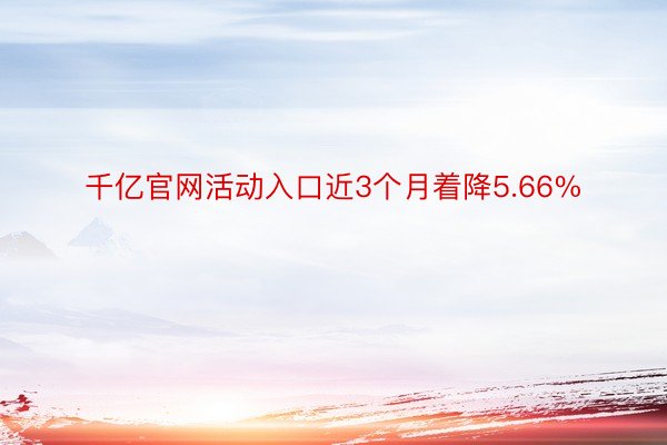 千亿官网活动入口近3个月着降5.66%