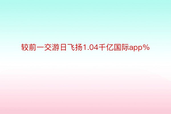 较前一交游日飞扬1.04千亿国际app%