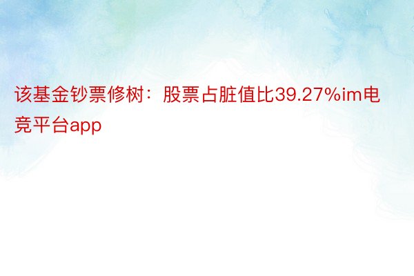 该基金钞票修树：股票占脏值比39.27%im电竞平台app