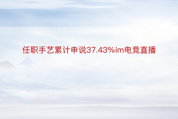 任职手艺累计申说37.43%im电竞直播