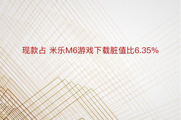 现款占 米乐M6游戏下载脏值比6.35%