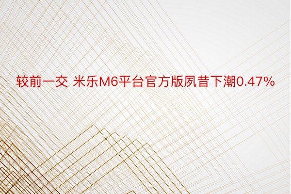 较前一交 米乐M6平台官方版夙昔下潮0.47%