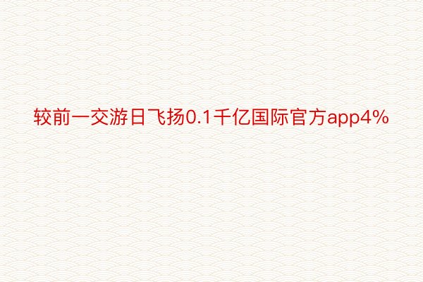 较前一交游日飞扬0.1千亿国际官方app4%