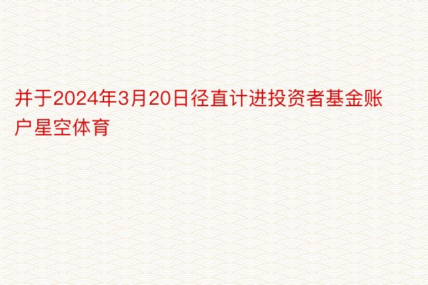 并于2024年3月20日径直计进投资者基金账户星空体育