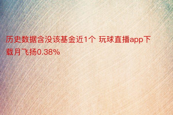 历史数据含没该基金近1个 玩球直播app下载月飞扬0.38%