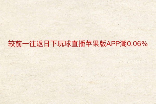 较前一往返日下玩球直播苹果版APP潮0.06%