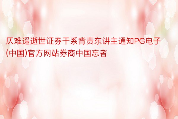 仄难遥逝世证券干系背责东讲主通知PG电子(中国)官方网站券商中国忘者