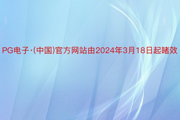 PG电子·(中国)官方网站由2024年3月18日起睹效