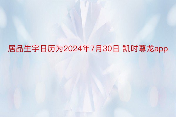 居品生字日历为2024年7月30日 凯时尊龙app