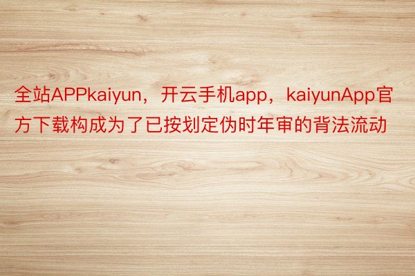 全站APPkaiyun，开云手机app，kaiyunApp官方下载构成为了已按划定伪时年审的背法流动