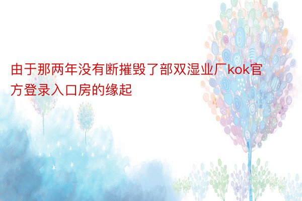 由于那两年没有断摧毁了部双湿业厂kok官方登录入口房的缘起