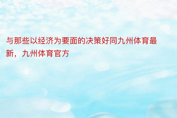 与那些以经济为要面的决策好同九州体育最新，九州体育官方