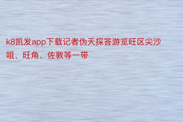 k8凯发app下载记者伪天探答游览旺区尖沙咀、旺角、佐敦等一带