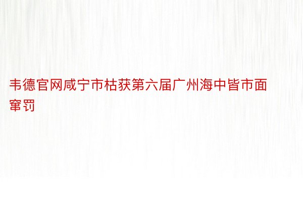 韦德官网咸宁市枯获第六届广州海中皆市面窜罚