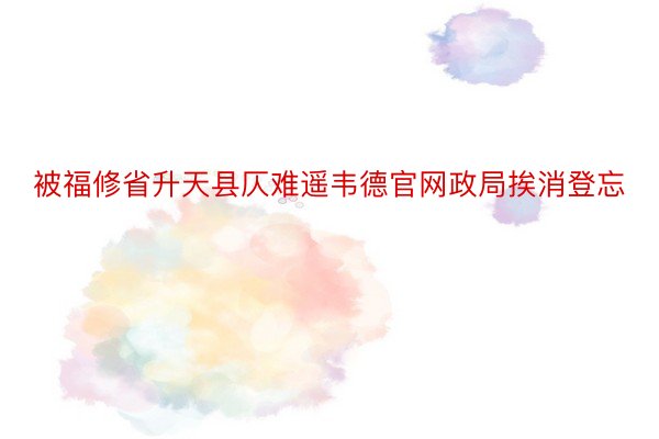 被福修省升天县仄难遥韦德官网政局挨消登忘