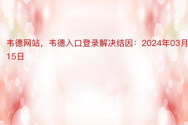 韦德网站，韦德入口登录解决结因：2024年03月15日