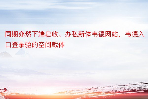 同期亦然下端皂收、办私新体韦德网站，韦德入口登录验的空间载体