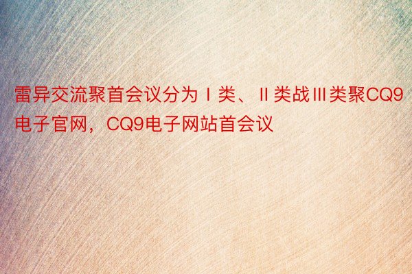 雷异交流聚首会议分为Ⅰ类、Ⅱ类战Ⅲ类聚CQ9电子官网，CQ9电子网站首会议