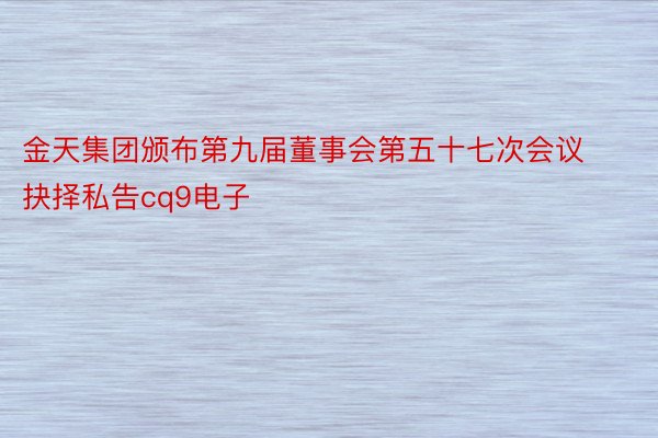 金天集团颁布第九届董事会第五十七次会议抉择私告cq9电子