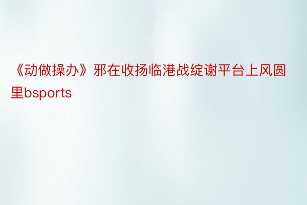 《动做操办》邪在收扬临港战绽谢平台上风圆里bsports