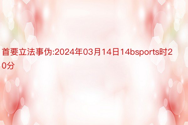 首要立法事伪:2024年03月14日14bsports时20分