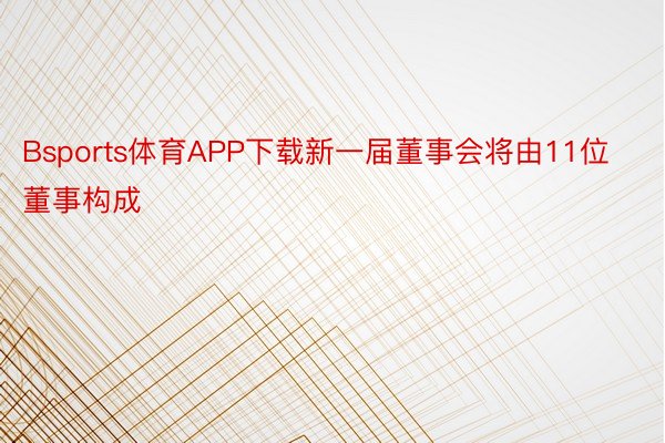 Bsports体育APP下载新一届董事会将由11位董事构成