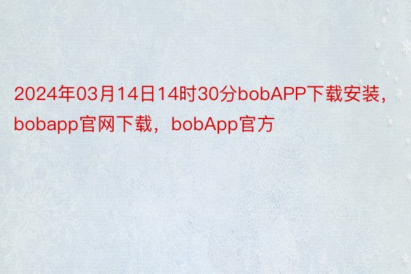 2024年03月14日14时30分bobAPP下载安装，bobapp官网下载，bobApp官方