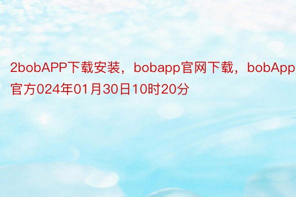 2bobAPP下载安装，bobapp官网下载，bobApp官方024年01月30日10时20分