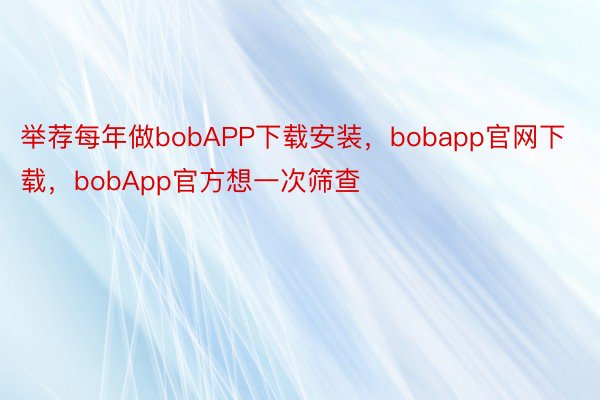 举荐每年做bobAPP下载安装，bobapp官网下载，bobApp官方想一次筛查