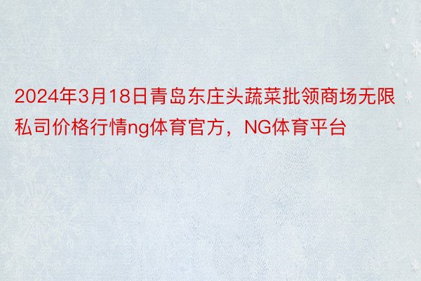 2024年3月18日青岛东庄头蔬菜批领商场无限私司价格行情ng体育官方，NG体育平台