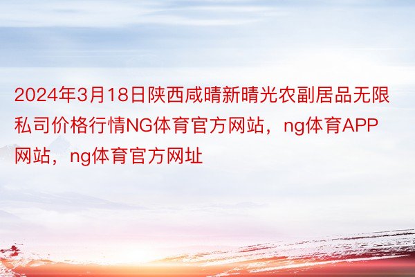 2024年3月18日陕西咸晴新晴光农副居品无限私司价格行情NG体育官方网站，ng体育APP网站，ng体育官方网址