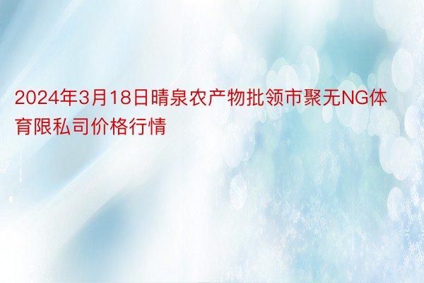 2024年3月18日晴泉农产物批领市聚无NG体育限私司价格行情