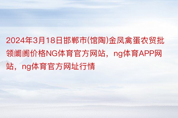 2024年3月18日邯郸市(馆陶)金凤禽蛋农贸批领阛阓价格NG体育官方网站，ng体育APP网站，ng体育官方网址行情